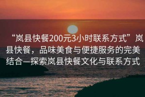 “嵐縣快餐200元3小時聯系方式”嵐縣快餐，品味美食與便捷服務的完美結合—探索嵐縣快餐文化與聯系方式