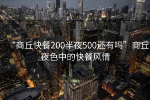 “商丘快餐200半夜500還有嗎”商丘夜色中的快餐風情