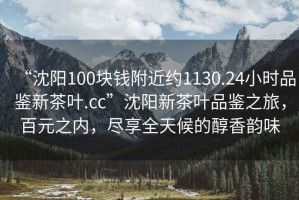 “沈陽100塊錢附近約1130.24小時(shí)品鑒新茶葉.cc”沈陽新茶葉品鑒之旅，百元之內(nèi)，盡享全天候的醇香韻味