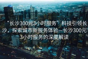 “長沙300元3小時服務”科技引領長沙，探索城市新服務體驗—長沙300元3小時服務的深度解讀
