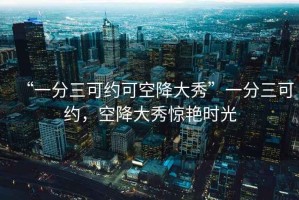 “一分三可約可空降大秀”一分三可約，空降大秀驚艷時光