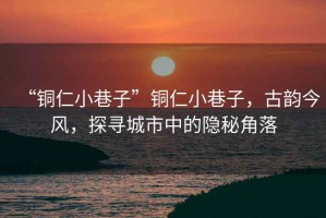 “銅仁小巷子”銅仁小巷子，古韻今風，探尋城市中的隱秘角落