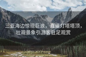 三亞海邊驚現巨浪，直逼燈塔塔頂，壯觀景象引游客駐足觀賞