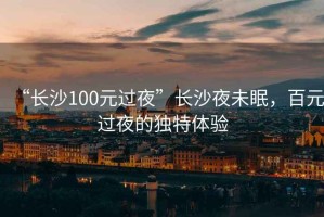 “長沙100元過夜”長沙夜未眠，百元過夜的獨特體驗