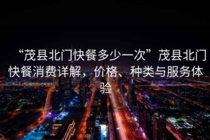 “茂縣北門快餐多少一次”茂縣北門快餐消費詳解，價格、種類與服務體驗