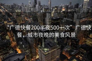 “廣德快餐200半夜500一次”廣德快餐，城市夜晚的美食風景