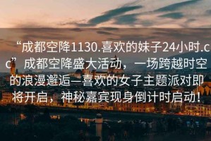 “成都空降1130.喜歡的妹子24小時.cc”成都空降盛大活動，一場跨越時空的浪漫邂逅—喜歡的女子主題派對即將開啟，神秘嘉賓現身倒計時啟動！