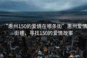“惠州150的愛情在哪條街”惠州愛情街巷，尋找150的愛情故事