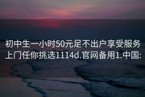 初中生一小時50元足不出戶享受服務上門任你挑選1114d.官網備用1.中國: