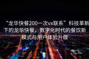 “龍華快餐200一次vx聯系”科技革新下的龍華快餐，數字化時代的餐飲新模式與用戶體驗升級