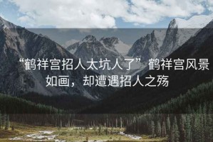 “鶴祥宮招人太坑人了”鶴祥宮風(fēng)景如畫，卻遭遇招人之殤