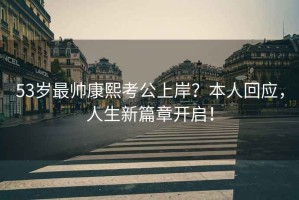 53歲最帥康熙考公上岸？本人回應(yīng)，人生新篇章開(kāi)啟！