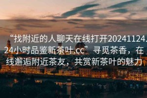 “找附近的人聊天在線打開20241124.24小時品鑒新茶葉.cc”尋覓茶香，在線邂逅附近茶友，共賞新茶葉的魅力