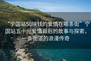 “寧國站50塊錢的愛情在哪條街”寧國站五十元愛情背后的故事與探索，一條街道的浪漫傳奇