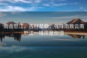 雨擊怒江，古村悲歌，強(qiáng)降雨致云南怒江一幢房屋倒塌