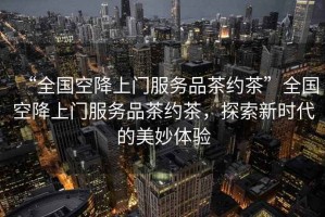 “全國(guó)空降上門(mén)服務(wù)品茶約茶”全國(guó)空降上門(mén)服務(wù)品茶約茶，探索新時(shí)代的美妙體驗(yàn)