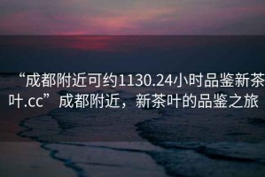 “成都附近可約1130.24小時品鑒新茶葉.cc”成都附近，新茶葉的品鑒之旅