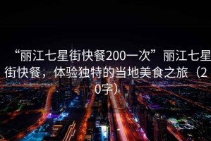 “麗江七星街快餐200一次”麗江七星街快餐，體驗獨特的當地美食之旅（20字）