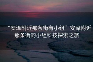 “安澤附近那條街有小組”安澤附近那條街的小組科技探索之旅