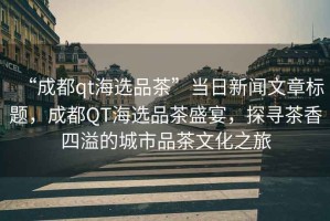 “成都qt海選品茶”當日新聞文章標題，成都QT海選品茶盛宴，探尋茶香四溢的城市品茶文化之旅