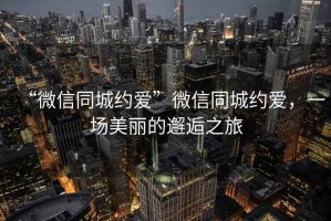 “微信同城約愛”微信同城約愛，一場美麗的邂逅之旅