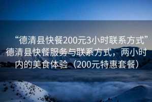 “德清縣快餐200元3小時(shí)聯(lián)系方式”德清縣快餐服務(wù)與聯(lián)系方式，兩小時(shí)內(nèi)的美食體驗(yàn)（200元特惠套餐）