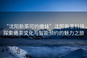 “沈陽新茶可約嫩妹”沈陽新茶科技，探索嫩茶文化與智能預約的魅力之旅