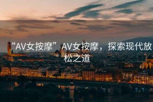 “AV女按摩”AV女按摩，探索現代放松之道