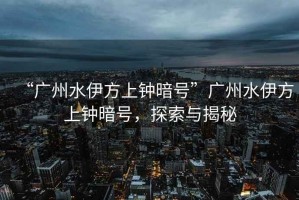 “廣州水伊方上鐘暗號”廣州水伊方上鐘暗號，探索與揭秘