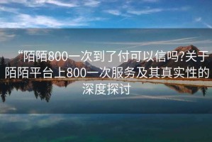 “陌陌800一次到了付可以信嗎?關于陌陌平臺上800一次服務及其真實性的深度探討