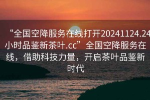 “全國空降服務在線打開20241124.24小時品鑒新茶葉.cc”全國空降服務在線，借助科技力量，開啟茶葉品鑒新時代