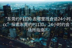 “東莞約P1130.去哪里找合適24小時.cc”探索東莞約P1130，24小時約會場所指南
