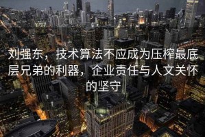 劉強東，技術算法不應成為壓榨最底層兄弟的利器，企業責任與人文關懷的堅守