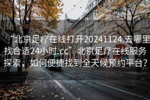 “北京足療在線打開20241124.去哪里找合適24小時.cc”北京足療在線服務探索，如何便捷找到全天候預約平臺？