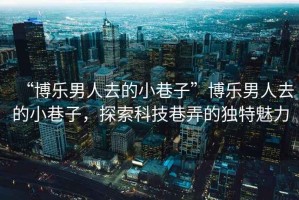 “博樂男人去的小巷子”博樂男人去的小巷子，探索科技巷弄的獨特魅力