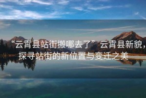 “云霄縣站街搬哪去了”云霄縣新貌，探尋站街的新位置與變遷之美