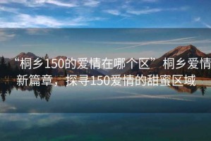 “桐鄉150的愛情在哪個區”桐鄉愛情新篇章，探尋150愛情的甜蜜區域