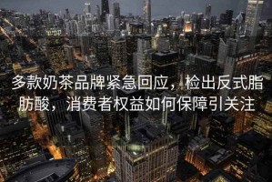 多款奶茶品牌緊急回應，檢出反式脂肪酸，消費者權益如何保障引關注