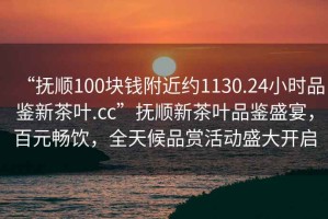 “撫順100塊錢附近約1130.24小時(shí)品鑒新茶葉.cc”撫順新茶葉品鑒盛宴，百元暢飲，全天候品賞活動(dòng)盛大開啟