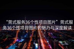 “莞式服務36個性項目圖片”莞式服務36個性項目圖片的魅力與深度解讀