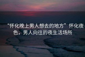 “懷化晚上男人想去的地方”懷化夜色，男人向往的夜生活場所