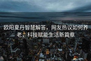 歐陽夏丹智慧解答，網友熱議如何養老，科技賦能生活新篇章