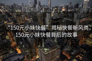 “150元小妹快餐”揭秘快餐新風尚，150元小妹快餐背后的故事