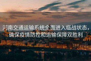河南交通運輸系統全面進入臨戰狀態，確保疫情防控和運輸保障雙勝利