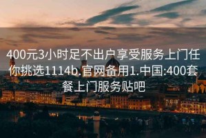 400元3小時足不出戶享受服務上門任你挑選1114b.官網備用1.中國:400套餐上門服務貼吧