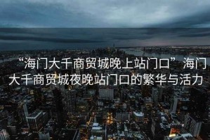 “海門大千商貿城晚上站門口”海門大千商貿城夜晚站門口的繁華與活力