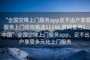 “全國空降上門服務app足不出戶享受服務上門任你挑選1114A.官網備用1.中國”全國空降上門服務app，足不出戶享受多元化上門服務