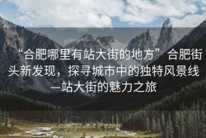 “合肥哪里有站大街的地方”合肥街頭新發(fā)現(xiàn)，探尋城市中的獨特風(fēng)景線—站大街的魅力之旅