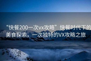 “快餐200一次vx攻略”快餐時代下的美食探索，一次獨特的VX攻略之旅