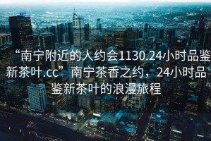 “南寧附近的人約會1130.24小時品鑒新茶葉.cc”南寧茶香之約，24小時品鑒新茶葉的浪漫旅程